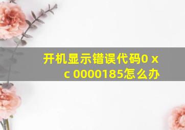 开机显示错误代码0 xc 0000185怎么办